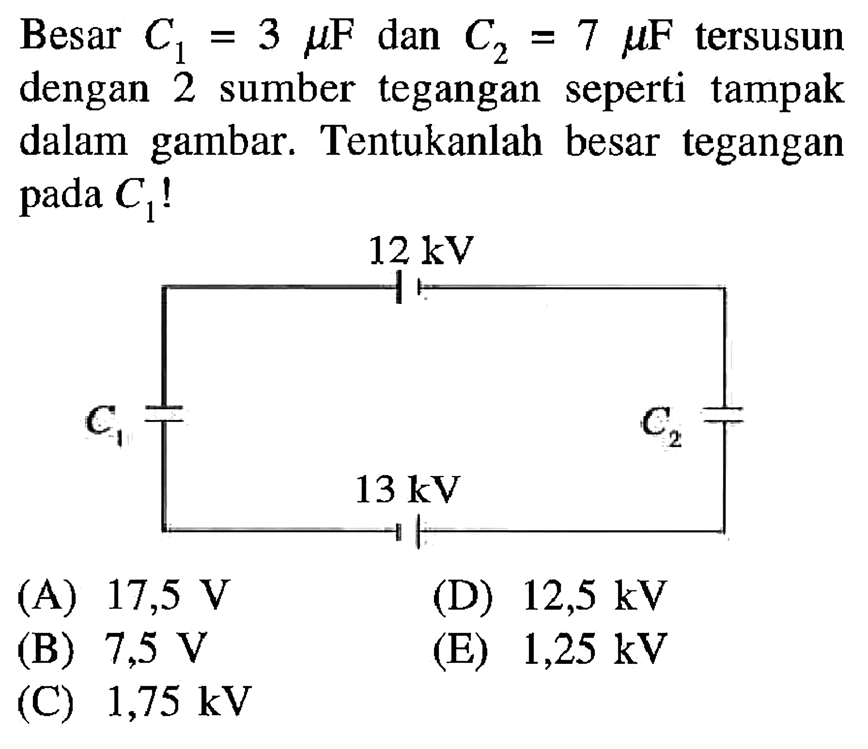 Besar C1 = 3 mu F dan C2 = 7 mu F tersusun dengan 2 sumber tegangan seperti tampak dalam gambar. Tentukanlah besar tegangan pada C1 !
12 kV 13 kV C1 C2  
