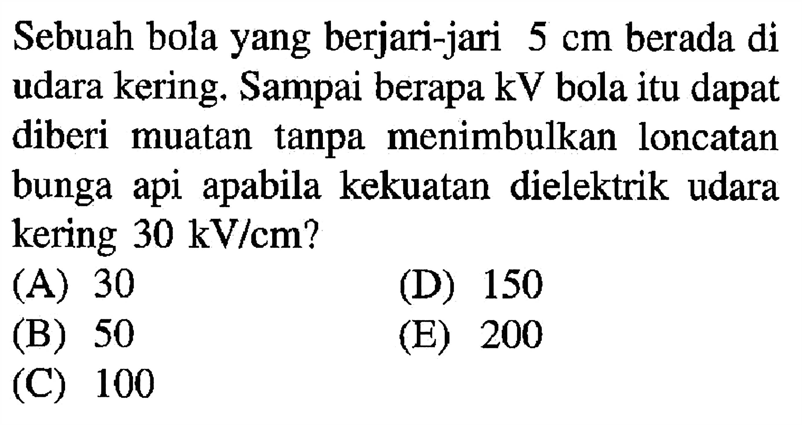 Sebuah bola yang berjari-jari  5 cm  berada di udara kering. Sampai berapa  kV  bola itu dapat diberi muatan tanpa menimbulkan loncatan bunga api apabila kekuatan dielektrik udara kering  30 kV/cm ?
