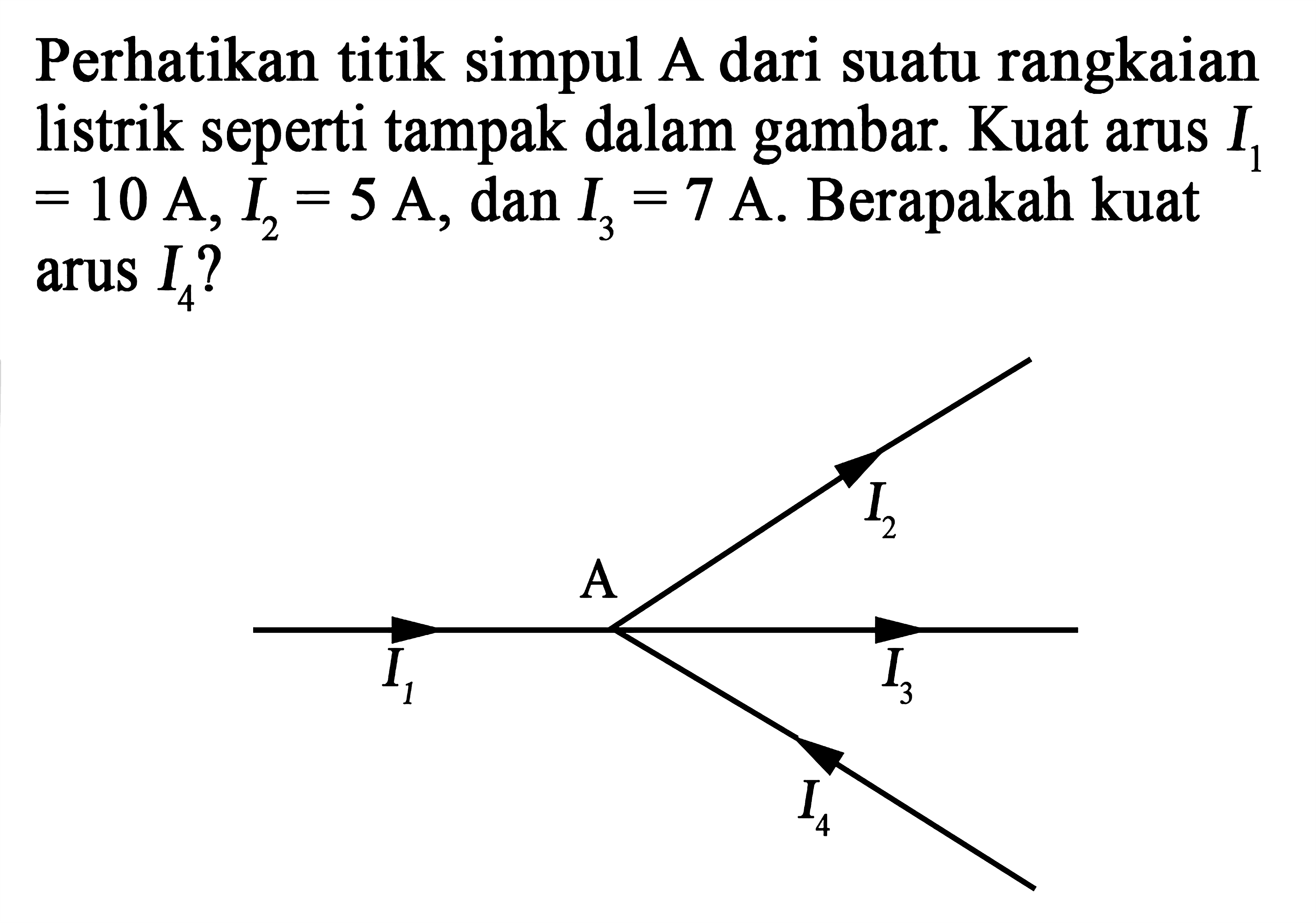 Perhatikan titik simpul A dari suatu rangkaian listrik seperti tampak dalam gambar. Kuat arus I1 = 10 A, I2 = 5 A, dan I3 = 7 A. Berapakah kuat arus I4? 1