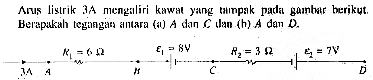 Arus listrik 3A mengaliri kawat yang tampak pada gambar berikut. Berapakah tegangan antara (a) A dan C dan (b) A dan D. R1 = 6 ohm epsilon 1 = 8V R2 = 3 ohm epsilon 2 = 7V 3A A B C D