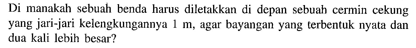 Di manakah sebuah benda harus diletakkan di depan sebuah cermin cekung yang jari-jari kelengkungannya  1 m , agar bayangan yang terbentuk nyata dan dua kali lebih besar? 