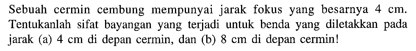 Sebuah cermin cembung mempunyai jarak fokus yang besarnya 4 cm . Tentukanlah sifat bayangan yang terjadi untuk benda yang diletakkan pada jarak (a) 4 cm  di depan cermin, dan (b) 8 cm  di depan cermin!