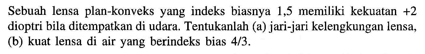 Sebuah lensa plan-konveks yang indeks biasnya 1,5 memiliki kekuatan +2 dioptri bila ditempatkan di udara. Tentukanlah (a) jari-jari kelengkungan lensa, (b) kuat lensa di air yang berindeks bias 4/3.