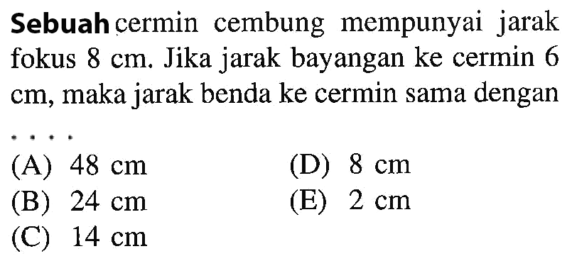 Sebuah cermin cembung mempunyai jarak fokus  8 cm . Jika jarak bayangan ke cermin 6  cm , maka jarak benda ke cermin sama dengan . . . . 