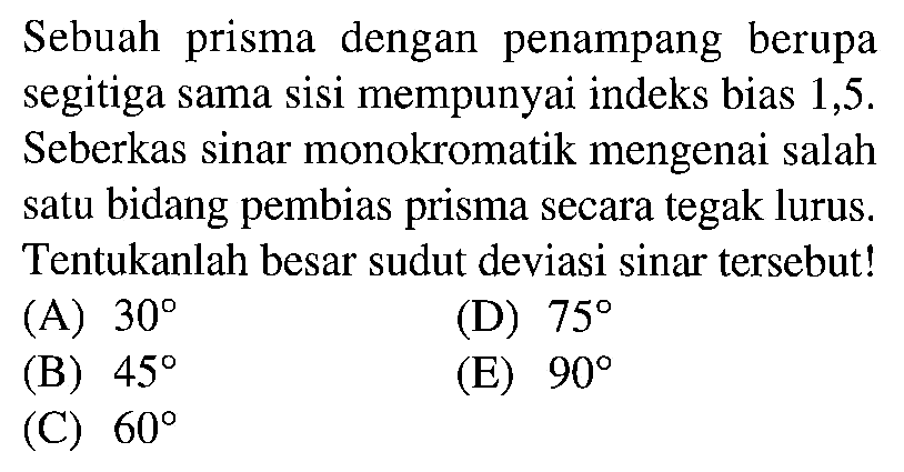 Sebuah prisma dengan penampang berupa segitiga sama sisi mempunyai indeks bias 1,5 . Seberkas sinar monokromatik mengenai salah satu bidang pembias prisma secara tegak lurus. Tentukanlah besar sudut deviasi sinar tersebut!