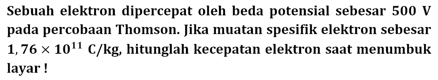 Sebuah elektron dipercepat oleh beda potensial sebesar 500 V pada percobaan Thomson. Jika muatan spesifik elektron sebesar 1,76 x 10^11 C/kg, hitunglah kecepatan elektron saat menumbuk layar!