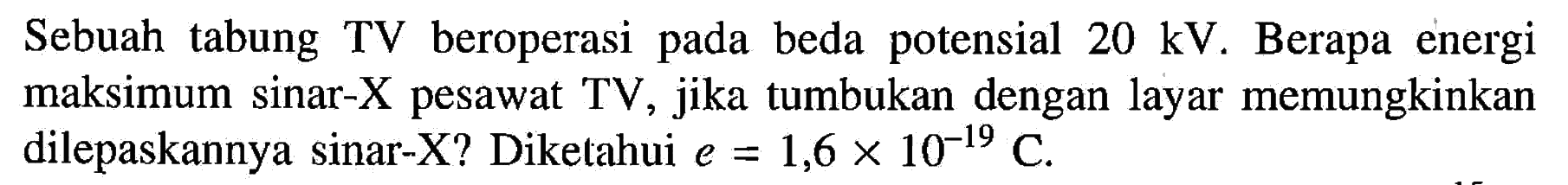 Sebuah tabung TV beroperasi pada beda potensial 20 kV. Berapa energi maksimum sinar-X pesawat TV, jika tumbukan dengan layar memungkinkan dilepaskannya sinar-X? Diketahui e=1,6 x 10^(-19) C.