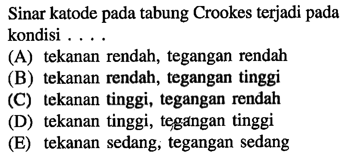 Sinar katode pada tabung Crookes terjadi pada kondisi ...
(A) tekanan rendah, tegangan rendah
(B) tekanan rendah, tegangan tinggi
(C) tekanan tinggi, tegangan rendah
(D) tekanan tinggi, tegangan tinggi
(E) tekanan sedang, tegangan sedang