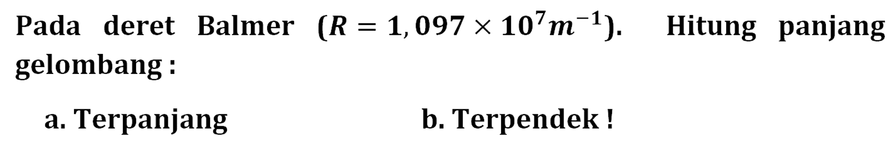 Pada deret Balmer (R=1,097 x 10^7 m^(-1)) . Hitung panjang gelombang :
a. Terpanjang
b. Terpendek !