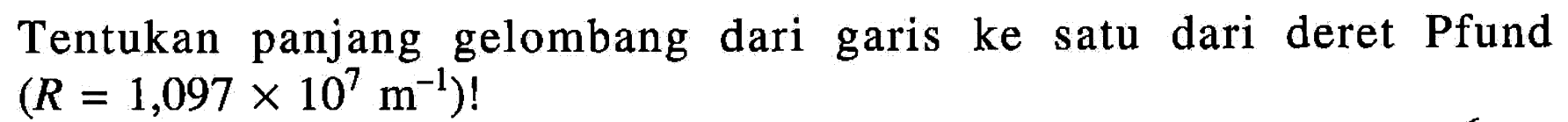 Tentukan panjang gelombang dari garis ke satu dari deret Pfund (R = 1,097 x 10^7 m^(-1))!