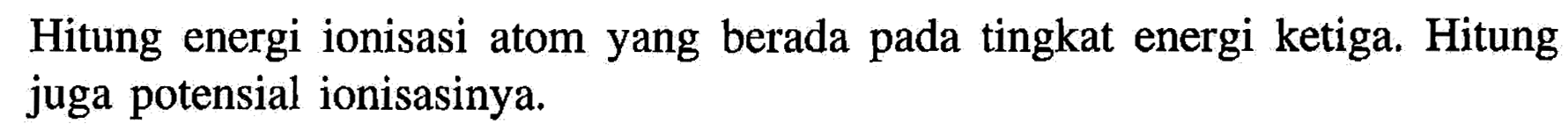 Hitung energi ionisasi atom yang berada pada tingkat energi ketiga. Hitung juga potensial ionisasinya.