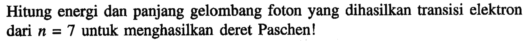 Hitung energi dan panjang gelombang foton yang dihasilkan transisi elektron dari n=7 untuk menghasilkan deret Paschen!