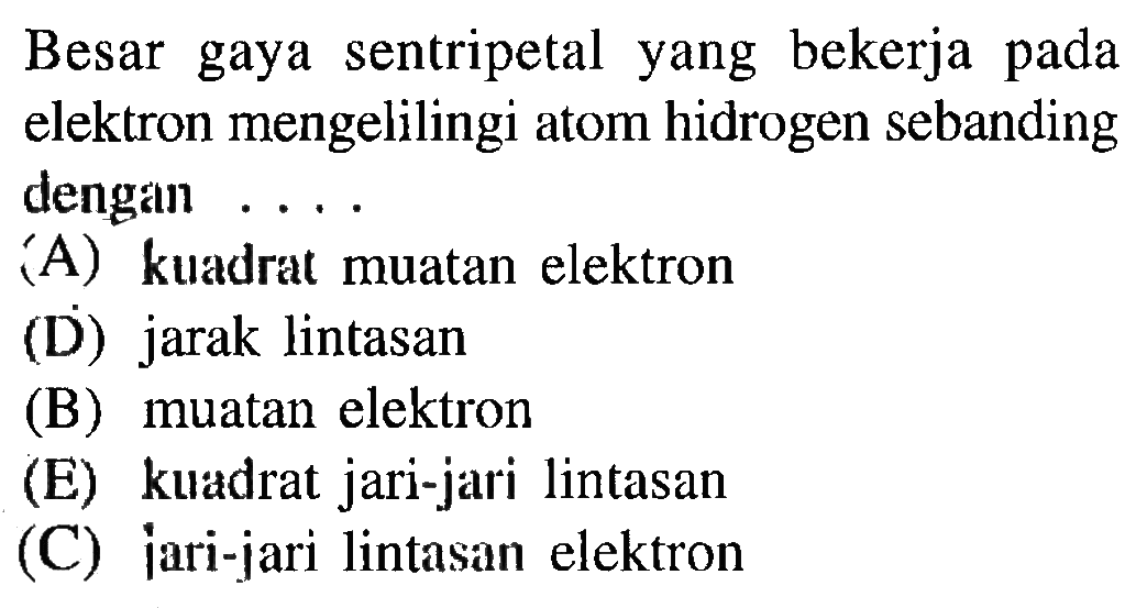 Besar gaya sentripetal yang bekerja pada elektron mengelilingi atom hidrogen sebanding dengan ... (A) kuadrat muatan elektron
(D) jarak lintasan
(B) muatan elektron
(E) kuadrat jari-jari lintasan
(C) jari-jari lintasan elektron