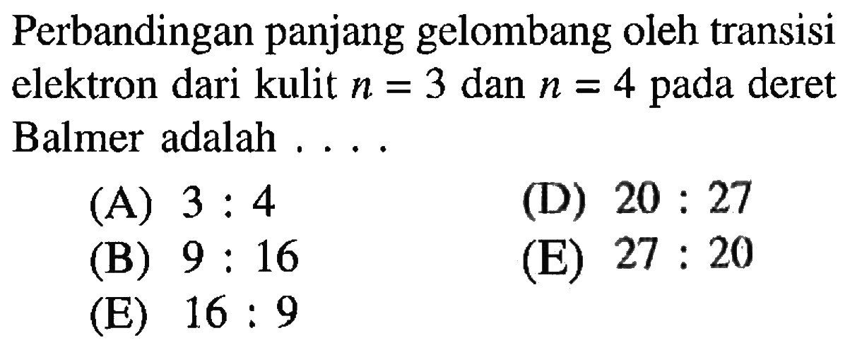 Perbandingan panjang gelombang oleh transisi elektron dari kulit  n=3  dan  n=4  pada deret Balmer adalah ....
