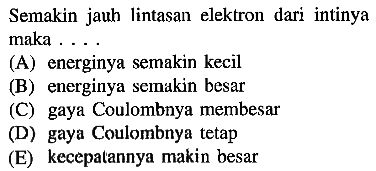 Semakin jauh lintasan elektron dari intinya maka ....
(A) energinya semakin kecil
(B) energinya semakin besar
(C) gaya Coulombnya membesar
(D) gaya Coulombnya tetap
(E) kecepatannya makin besar