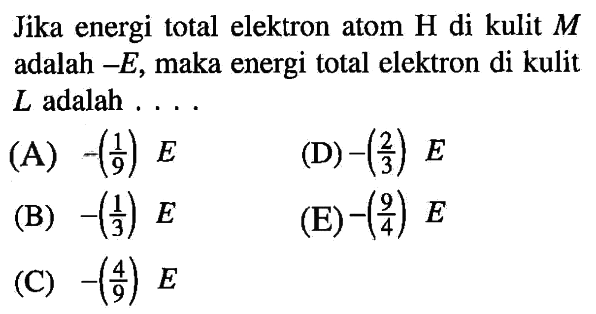 Jika energi total elektron atom  H  di kulit  M  adalah  -E , maka energi total elektron di kulit  L  adalah .... 