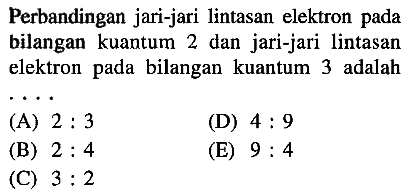 Perbandingan jari-jari lintasan elektron pada bilangan kuantum 2 dan jari-jari lintasan elektron pada bilangan kuantum 3 adalah ....