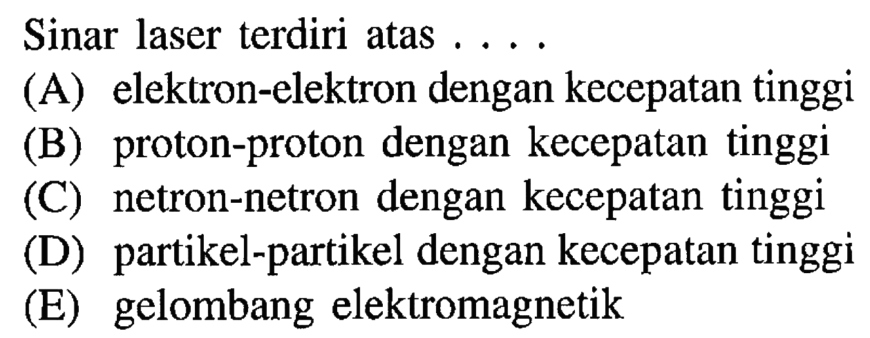 Sinar laser terdiri atas ....
(A) elektron-elektron dengan kecepatan tinggi
(B) proton-proton dengan kecepatan tinggi
(C) netron-netron dengan kecepatan tinggi
(D) partikel-partikel dengan kecepatan tinggi
(E) gelombang elektromagnetik