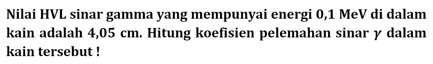 Nilai HVL sinar gamma yang mempunyai energi  0,1 MeV di dalam kain adalah 4,05 cm. Hitung koefisien pelemahan sinar gamma dalam kain tersebut !