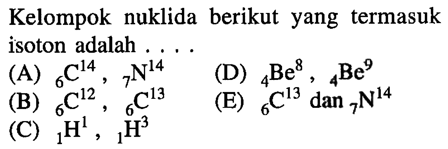 Kelompok nuklida berikut yang termasuk isoton adalah ....
(A)  14 6 C , 14 7 N  
(D)  8 4 Be , 9 4 Be 
(B)  12 6 C, 13 6 C 
(E)  13 6 C dan 14 7 N 
(C)  1 1 H , 3 1 H 