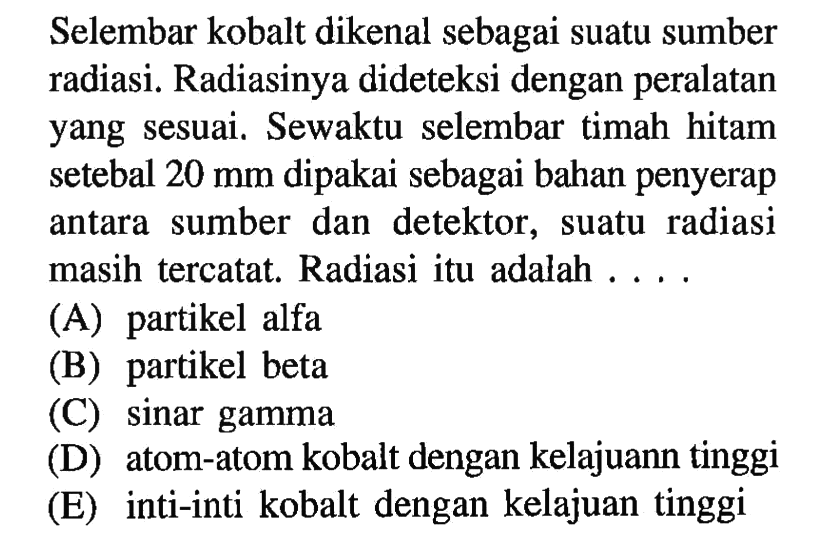 Selembar kobalt dikenal sebagai suatu sumber radiasi. Radiasinya dideteksi dengan peralatan yang sesuai. Sewaktu selembar timah hitam setebal 20 mm dipakai sebagai bahan penyerap antara sumber dan detektor, suatu radiasi masih tercatat. Radiasi itu adalah ....
