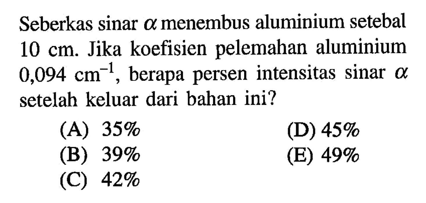 Seberkas sinar a menembus aluminium setebal 10 cm. Jika koefisien pelemahan aluminium 0,094 cm^(-1), berapa persen intensitas sinar a setelah keluar dari bahan ini?