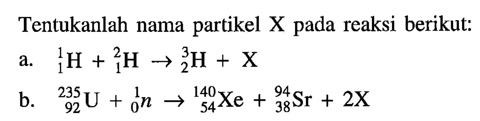 Tentukanlah nama partikel X pada reaksi berikut: a.   1 1H+1 2H->2 3H+X b.   92 235U+0 1 n->54 140 Xe+38 94 Sr+2X 