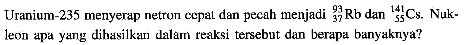 Uranium-235 menyerap netron cepat dan pecah menjadi  93 37 Rb dan 141 55 Cs. Nukleon apa yang dihasilkan dalam reaksi tersebut dan berapa banyaknya?