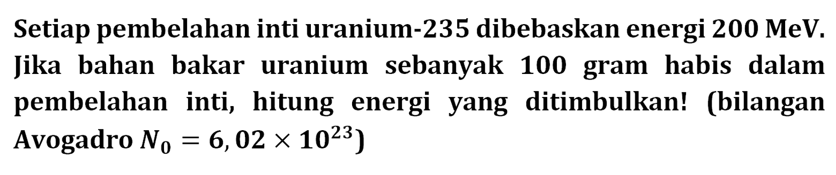 Setiap pembelahan inti uranium-235 dibebaskan energi 200 MeV. Jika bahan bakar uranium sebanyak 100 gram habis dalam pembelahan inti, hitung energi yang ditimbulkan! (bilangan Avogadro N0 = 6,02 x 10^23)