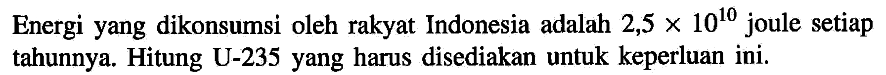 Energi yang dikonsumsi oleh rakyat Indonesia adalah 2,5 x 10^10 joule setiap tahunnya. Hitung U-235 yang harus disediakan untuk keperluan ini.