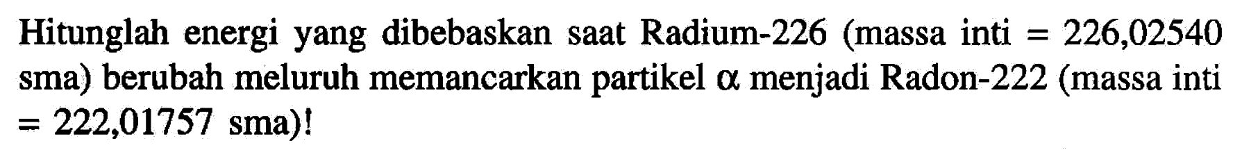 Hitunglah energi yang dibebaskan saat Radium-226 (massa inti =226,02540 sma) berubah meluruh memancarkan partikel a menjadi Radon-222 (massa inti =222,01757 sma) !