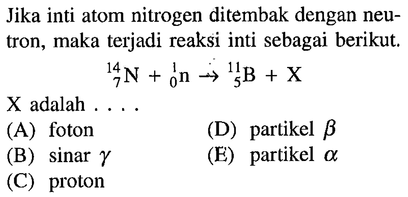 Jika inti atom nitrogen ditembak dengan neutron, maka terjadi reaksi inti sebagai berikut. 14 7 N+ 1 0  n -> 11 5 B+X X adalah .... 