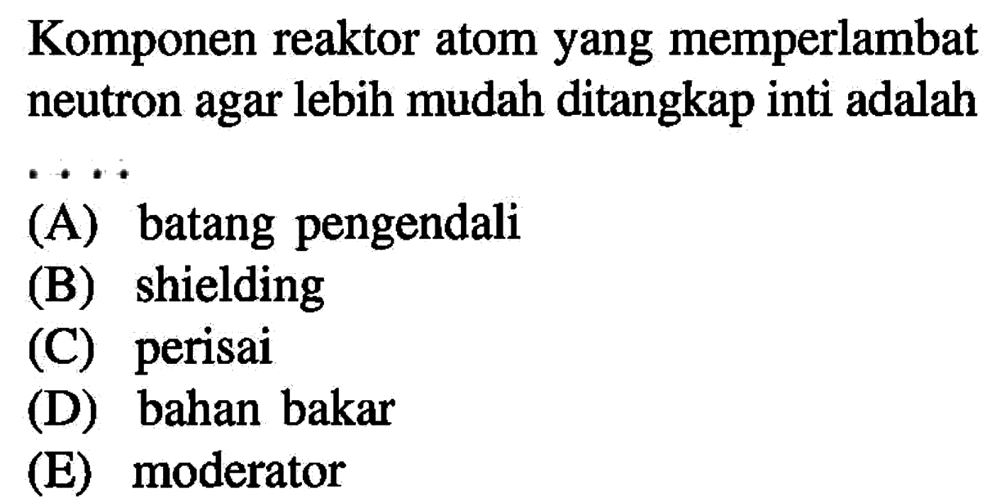 Komponen reaktor atom yang memperlambat neutron agar lebih mudah ditangkap inti adalah...