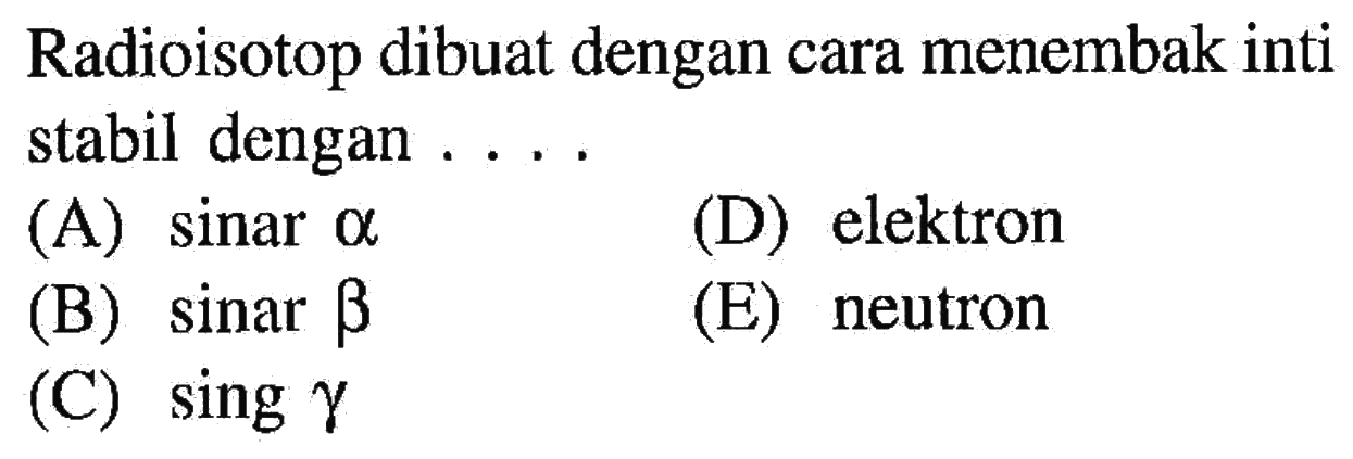 Radioisotop dibuat dengan cara menembak inti stabil dengan ....
