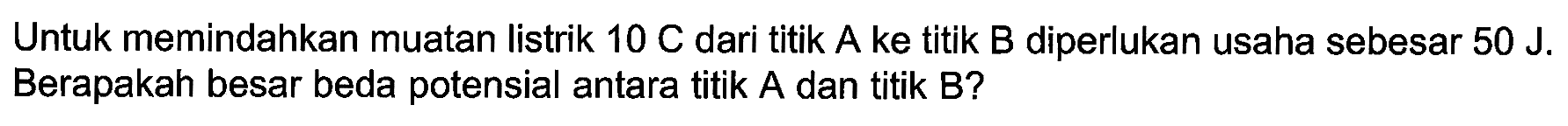 Untuk memindahkan muatan listrik 10 C dari titik A ke titik B diperlukan usaha sebesar 50 J. Berapakah besar beda potensial antara titik A dan titik B?