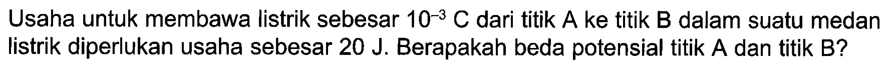Usaha untuk membawa listrik sebesar 10^(-3) C dari titik A ke titik B dalam suatu medan listrik diperlukan usaha sebesar 20 J. Berapakah beda potensial titik A dan titik B?