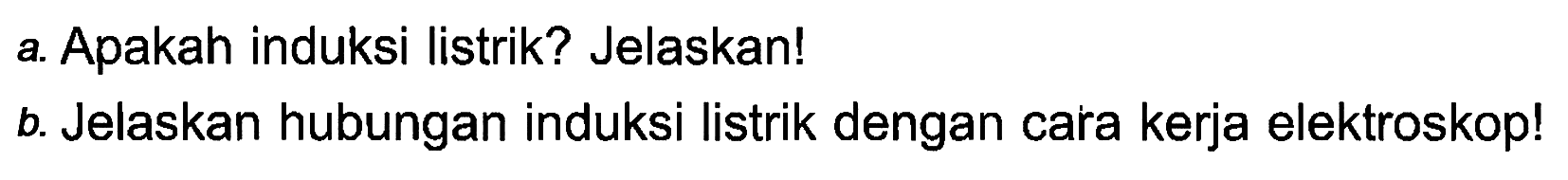 a. Apakah induksi listrik? Jelaskan! b Jelaskan hubungan induksi listrik dengan cara kerja elektroskop!