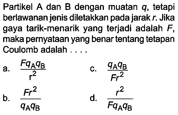 Partikel A dan B dengan muatan q, tetapi berlawanan jenis diletakkan pada jarak r. Jika gaya tarik-menarik yang terjadi adalah F, maka pernyataan yang benar tentang tetapan Coulomb adalah . . . .