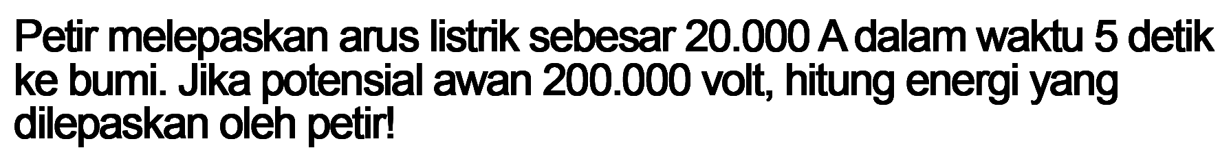 Petir melepaskan arus listrik sebesar 20.000 A dalam waktu 5 detik ke bumi. Jika potensial awan 200.000 volt, hitung energi yang dilepaskan oleh petir!