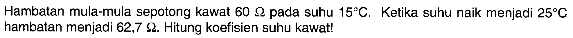 Hambatan mula-mula sepotong kawat 60 ohm pada suhu 15 C. Ketika suhu naik menjadi 25 C hambatan menjadi 62,7 ohm. Hitung koefisien suhu kawat!