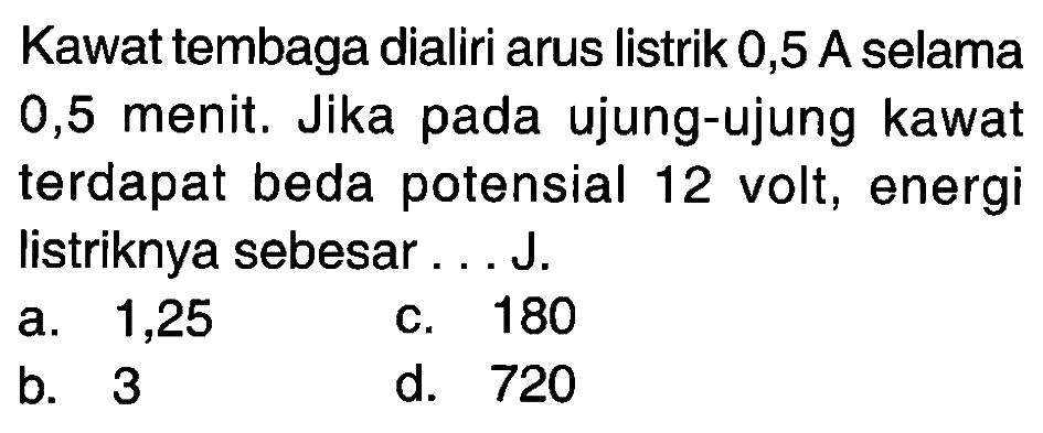 Kawat tembaga dialiri arus listrik 0,5 A selama 0,5 menit. Jika pada ujung-ujung kawat terdapat beda potensial 12 volt, energi listriknya sebesar ... J.