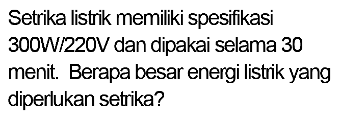 Setrika listrik memiliki spesifikasi 300W/220Vdan dipakai selama 30 menit . Berapa besar energi listrik yang diperlukan setrika?