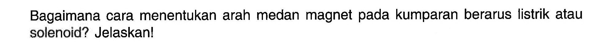 Bagaimana cara menentukan arah medan magnet pada kumparan berarus listrik atau solenoid? Jelaskan! 