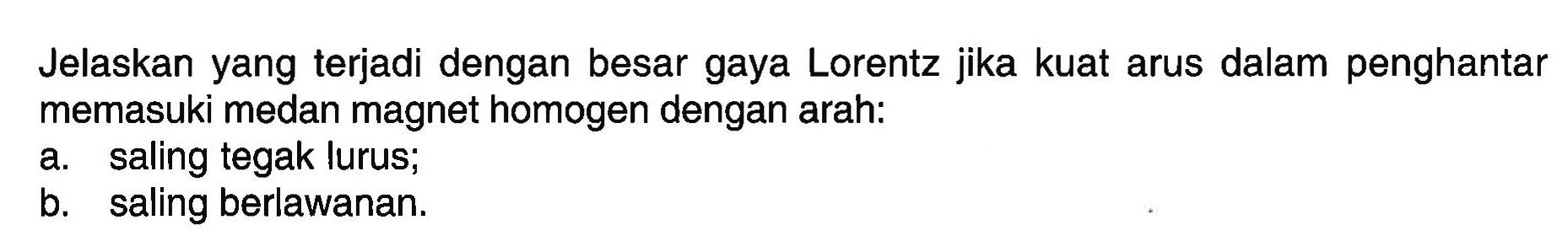 Jelaskan yang terjadi dengan besar gaya Lorentz jika kuat arus dalam penghantar memasuki medan magnet homogen dengan arah: 
a. saling tegak lurus; 
b. saling berlawanan.