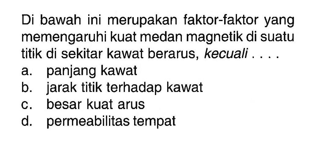 Di bawah ini merupakan faktor-faktor yang memengaruhi kuat medan magnetik di suatu titik di sekitar kawat berarus, kecuali .... a. panjang kawat b. jarak titik terhadap kawat c. besar kuat arus d. permeabilitas tempat 