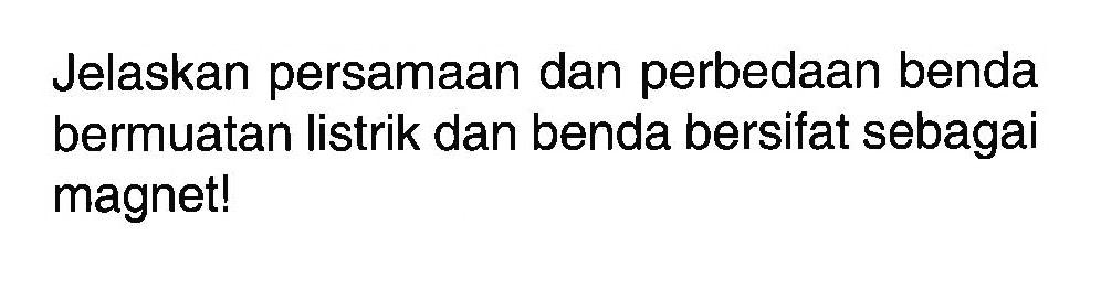 Jelaskan persamaan dan perbedaan benda bermuatan listrik dan benda bersifat sebagai magnet!