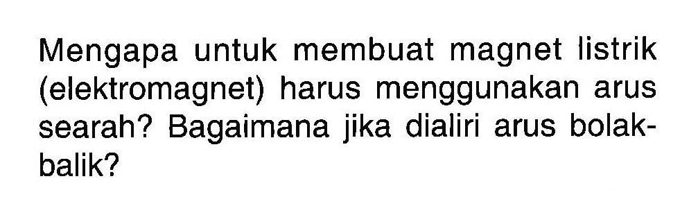 Mengapa untuk membuat magnet listrik (elektromagnet) harus menggunakan arus searah? Bagaimana jika dialiri arus bolak - balik?