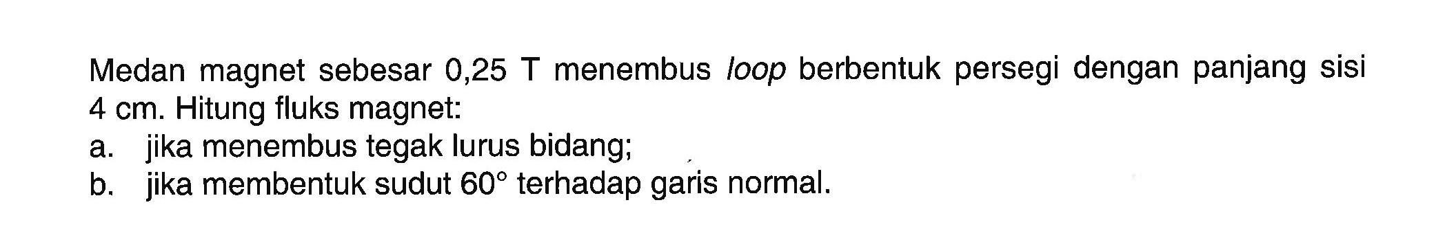 Medan magnet sebesar 0,25 T menembus loop berbentuk persegi dengan panjang sisi 4 cm. Hitung fluks magnet:
a. jika menembus tegak lurus bidang;
b. jika membentuk sudut 60 terhadap garis normal.