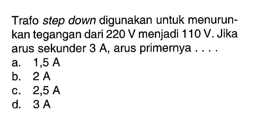 Trafo step down digunakan untuk menurunkan tegangan dari 220 V menjadi 110 V. Jika arus sekunder 3 A, arus primernya  .... 