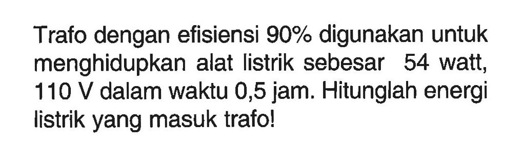 Trafo dengan efisiensi 90 % digunakan untuk menghidupkan alat listrik sebesar 54 watt, 110 V  dalam waktu 0,5 jam. Hitunglah energi listrik yang masuk trafo!